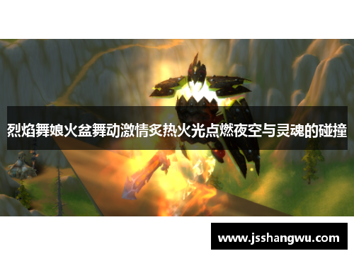 烈焰舞娘火盆舞动激情炙热火光点燃夜空与灵魂的碰撞