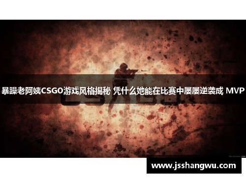 暴躁老阿姨CSGO游戏风格揭秘 凭什么她能在比赛中屡屡逆袭成 MVP